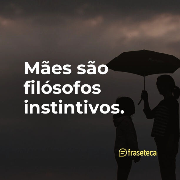 Mães são filósofos instintivos.