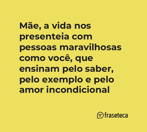 Mãe, a vida nos presenteia com pessoas maravilhosas como você, que ensinam pelo saber, pelo exemplo e pelo amor incondicional