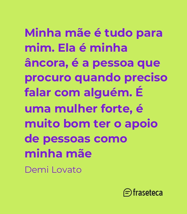 Minha mãe é tudo para mim. Ela é minha âncora, é a pessoa que procuro quando preciso falar com alguém. É uma mulher forte, é muito bom ter o apoio de pessoas como minha mãe