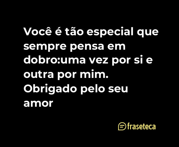 Você é tão especial que sempre pensa em dobro:uma vez por si e outra por mim. Obrigado pelo seu amor