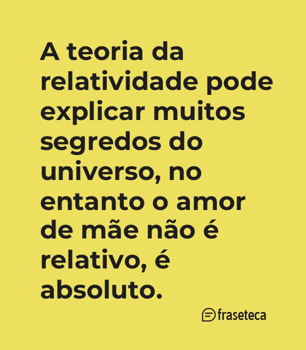 A teoria da relatividade pode explicar muitos segredos do universo, no entanto o amor de mãe não é relativo, é absoluto.