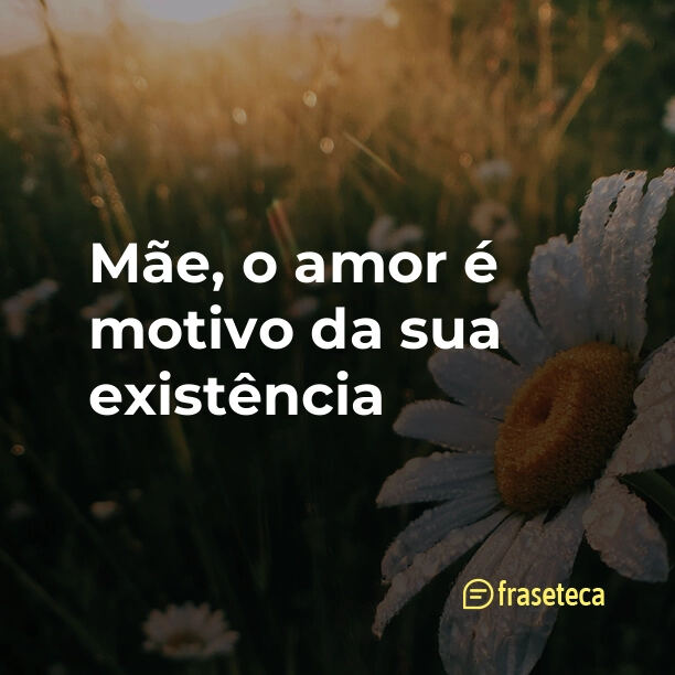 Mãe, o amor é motivo da sua existência