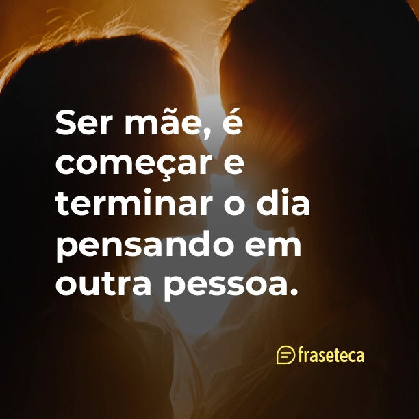 Ser mãe, é começar e terminar o dia pensando em outra pessoa.