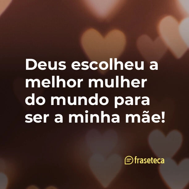 Deus escolheu a melhor mulher do mundo para ser a minha mãe!