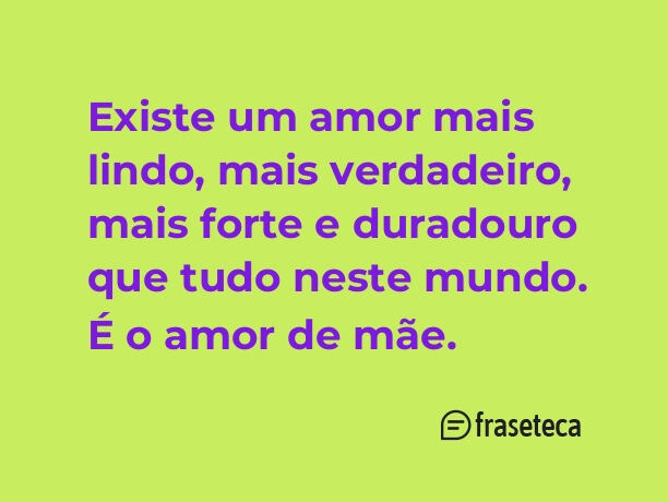 Existe um amor mais lindo, mais verdadeiro, mais forte e duradouro que tudo neste mundo. É o amor de mãe.