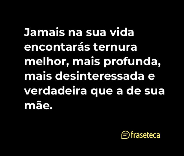 Jamais na sua vida encontarás ternura melhor, mais profunda, mais desinteressada e verdadeira que a de sua mãe.