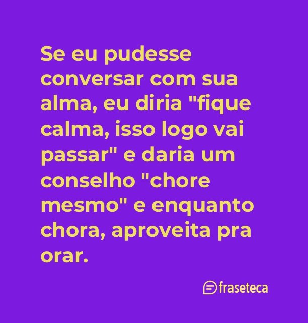 Se eu pudesse conversar com sua alma, eu diria "fique calma, isso logo vai passar" e daria um conselho "chore mesmo" e enquanto chora, aproveita pra orar.❤️