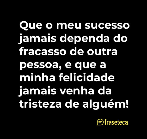 Que o meu sucesso jamais dependa do fracasso de outra pessoa, e que a minha felicidade jamais venha da tristeza de alguém!