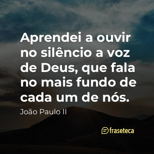 Aprendei a ouvir no silêncio a voz de Deus, que fala no mais fundo de cada um de nós.