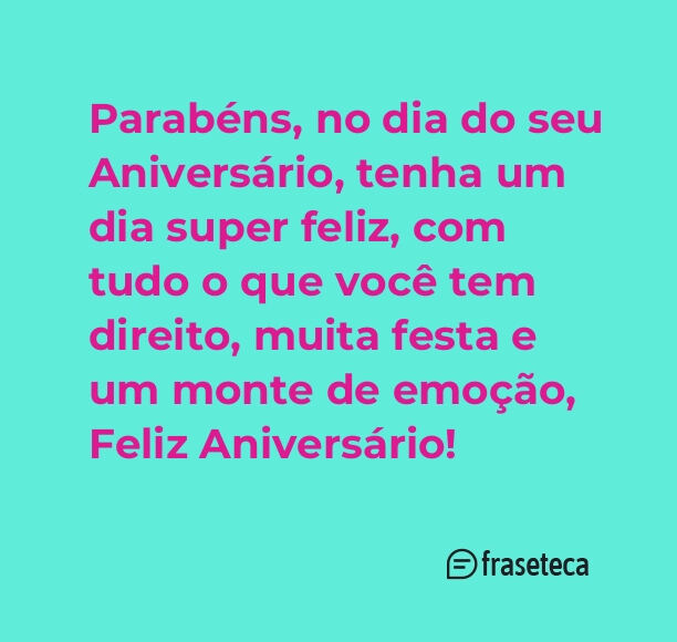 Parabéns, no dia do seu Aniversário, tenha um dia super feliz, com tudo o que você tem direito, muita festa e um monte de emoção, Feliz Aniversário!