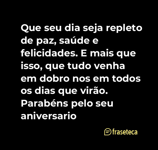 Que seu dia seja repleto de paz, saúde e felicidades. E mais que isso, que tudo venha em dobro nos em todos os dias que virão. Parabéns pelo seu aniversario