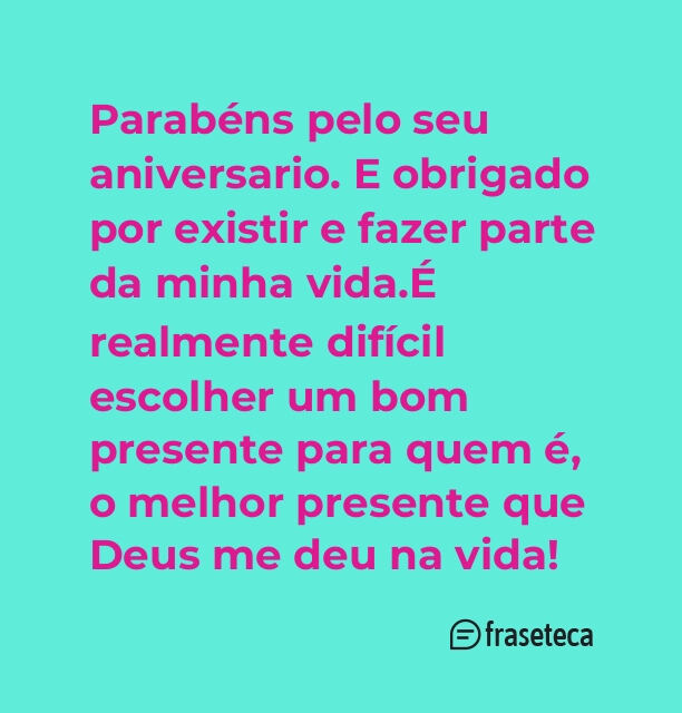 Parabéns pelo seu aniversario. E obrigado por existir e fazer parte da minha vida.É realmente difícil escolher um bom presente para quem é, o melhor presente que Deus me deu na vida!