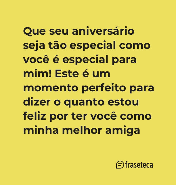 Que seu aniversário seja tão especial como você é especial para mim! Este é um momento perfeito para dizer o quanto estou feliz por ter você como minha melhor amiga