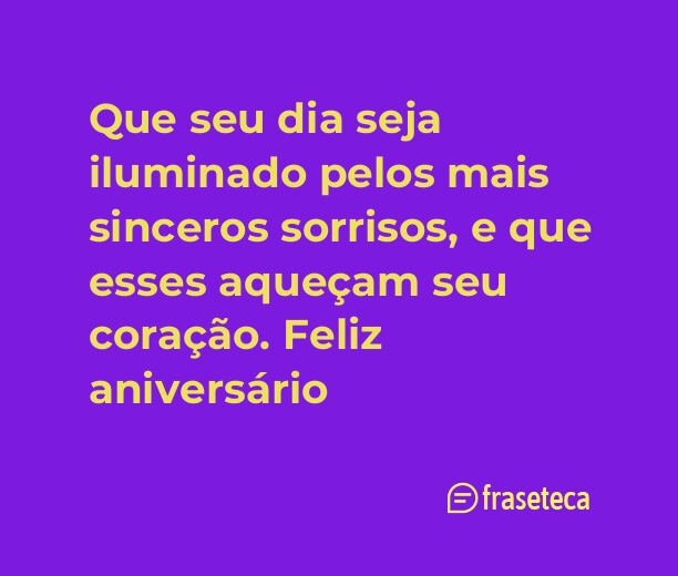 Que seu dia seja iluminado pelos mais sinceros sorrisos, e que esses aqueçam seu coração. Feliz aniversário