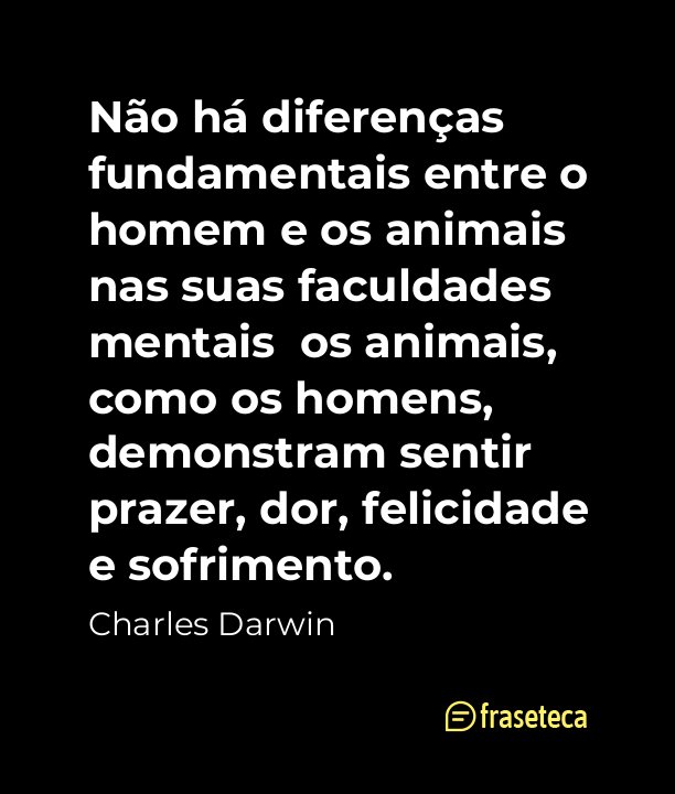 Não há diferenças fundamentais entre o homem e os animais nas suas faculdades mentais os animais, como os homens, demonstram sentir prazer, dor, felicidade e sofrimento.