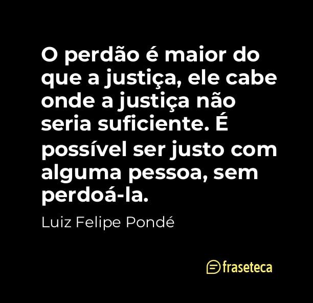 O perdão é maior do que a justiça, ele cabe onde a justiça não seria suficiente. É possível ser justo com alguma pessoa, sem perdoá-la. 