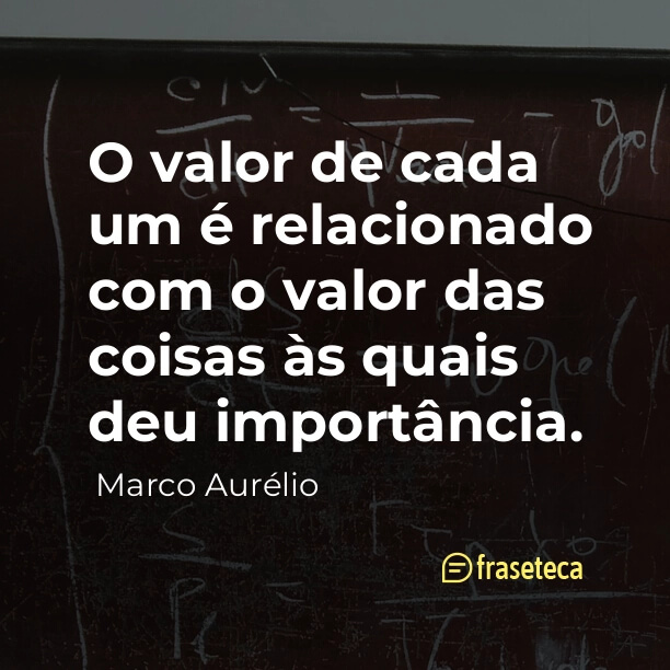 O valor de cada um é relacionado com o valor das coisas às quais deu importância. 