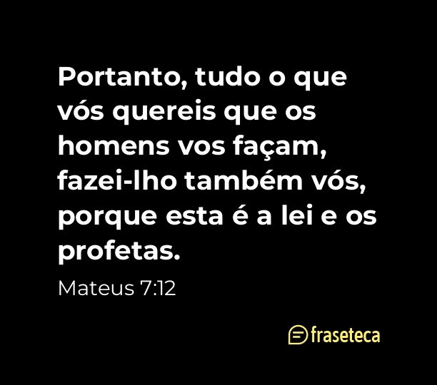 Mateus 7:12 Tudo quanto, pois, quereis que os homens vos façam, assim  fazei-o vós também a eles; porque esta é a Lei e os Profetas., Almeida  Revista e Atualizada (ARA)