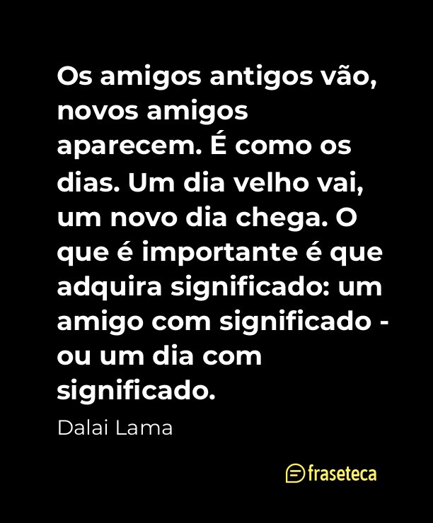 Os amigos antigos vão, novos amigos aparecem. É como os dias. Um dia velho vai, um novo dia chega. O que é importante é que adquira significado: um amigo com significado - ou um dia com significado.