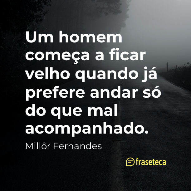 Um homem começa a ficar velho quando já prefere andar só do que mal acompanhado.