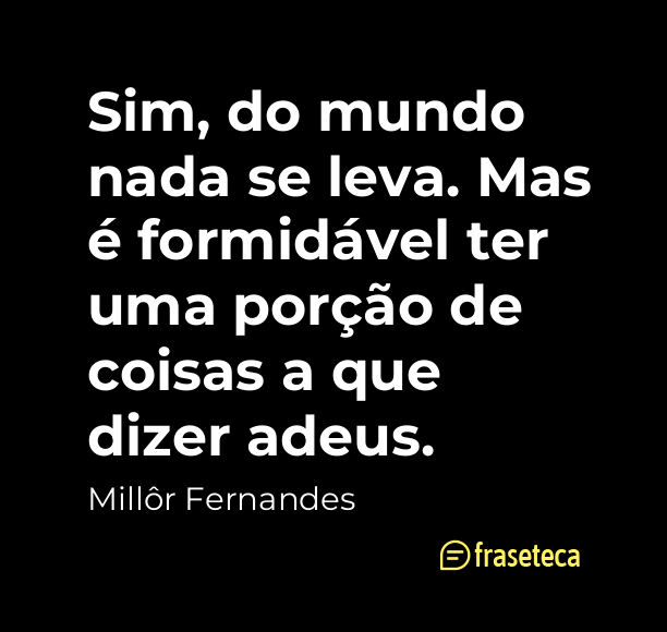 Sim, do mundo nada se leva. Mas é formidável ter uma porção de coisas a que dizer adeus.