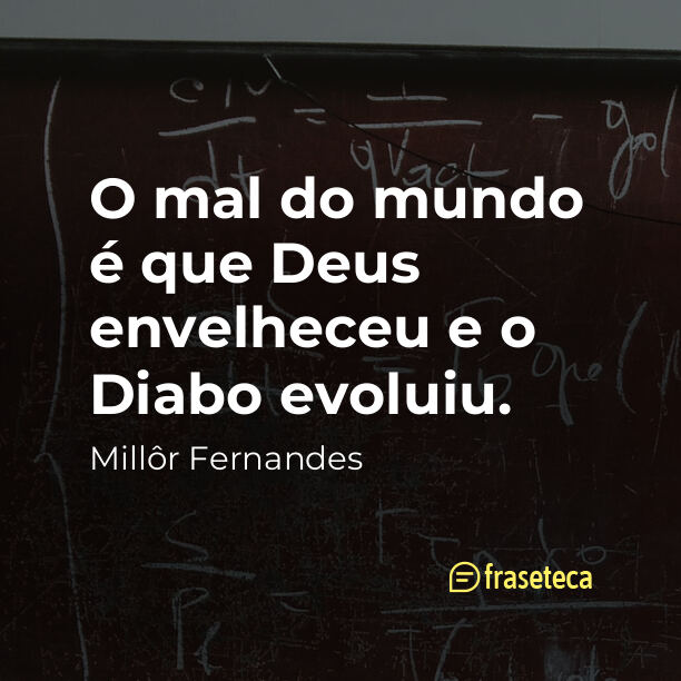 O mal do mundo é que Deus envelheceu e o Diabo evoluiu.