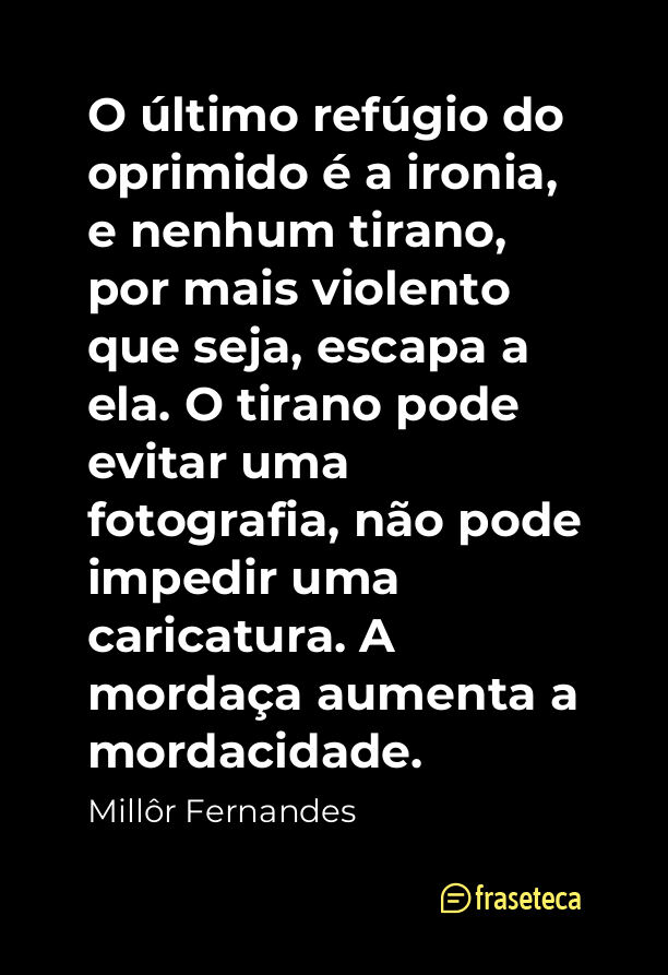 O último refúgio do oprimido é a ironia, e nenhum tirano, por mais violento que seja, escapa a ela. O tirano pode evitar uma fotografia, não pode impedir uma caricatura. A mordaça aumenta a mordacidade.