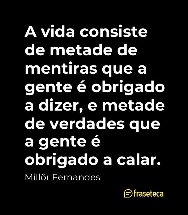 A vida consiste de metade de mentiras que a gente é obrigado a dizer, e metade de verdades que a gente é obrigado a calar.