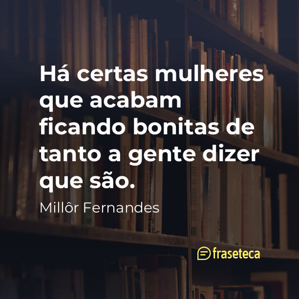 Há certas mulheres que acabam ficando bonitas de tanto a gente dizer que são.