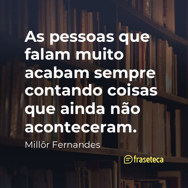 As pessoas que falam muito acabam sempre contando coisas que ainda não aconteceram.