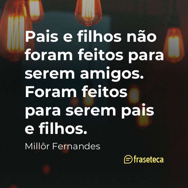 Pais e filhos não foram feitos para serem amigos. Foram feitos para serem pais e filhos.