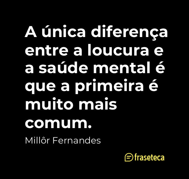 A única diferença entre a loucura e a saúde mental é que a primeira é muito mais comum.