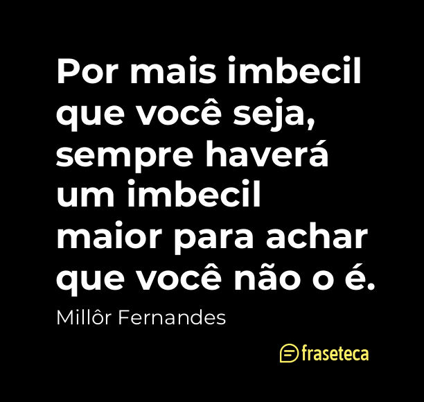 Por mais imbecil que você seja, sempre haverá um imbecil maior para achar que você não o é.