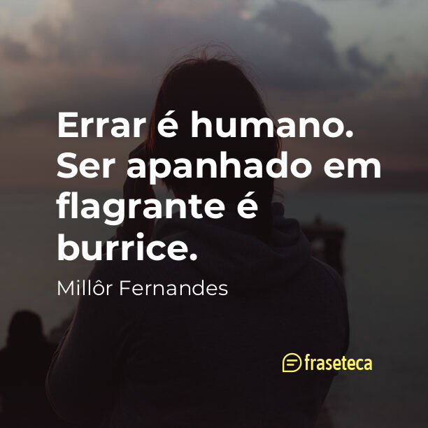 Errar é humano. Ser apanhado em flagrante é burrice.