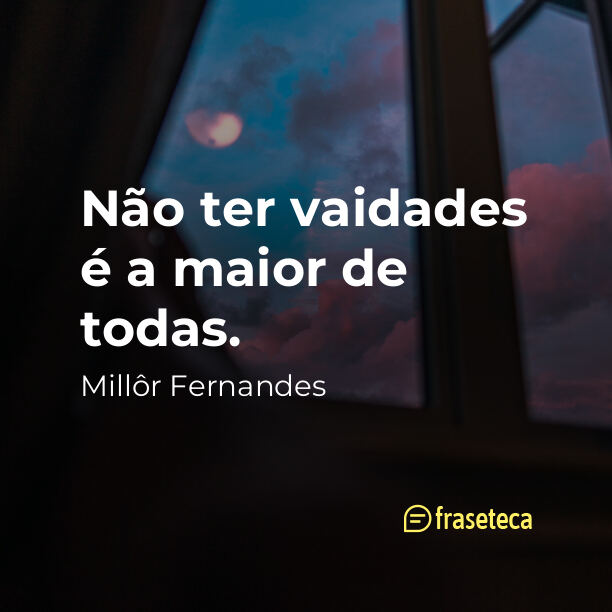 Não ter vaidades é a maior de todas.