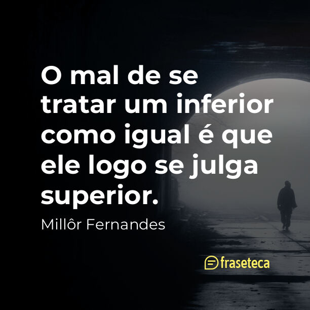 O mal de se tratar um inferior como igual é que ele logo se julga superior.