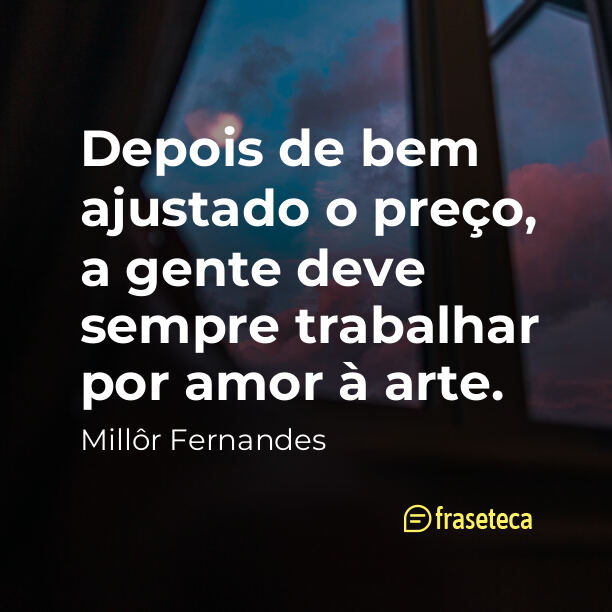 Depois de bem ajustado o preço, a gente deve sempre trabalhar por amor à arte.