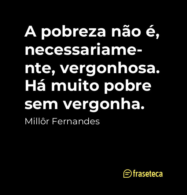 A pobreza não é, necessariamente, vergonhosa. Há muito pobre sem vergonha.