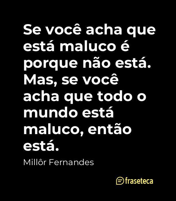 Se você acha que está maluco é porque não está. Mas, se você acha que todo o mundo está maluco, então está.