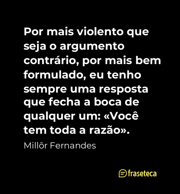 Por mais violento que seja o argumento contrário, por mais bem formulado, eu tenho sempre uma resposta que fecha a boca de qualquer um: «Você tem toda a razão».