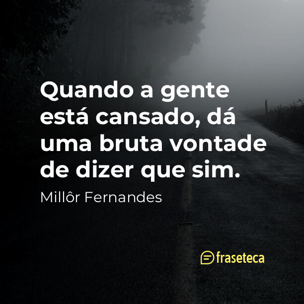 Quando a gente está cansado, dá uma bruta vontade de dizer que sim.