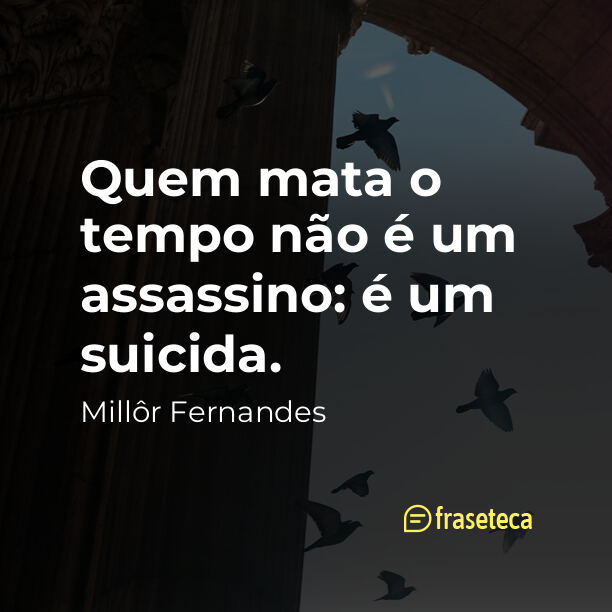 Quem mata o tempo não é um assassino: é um suicida.