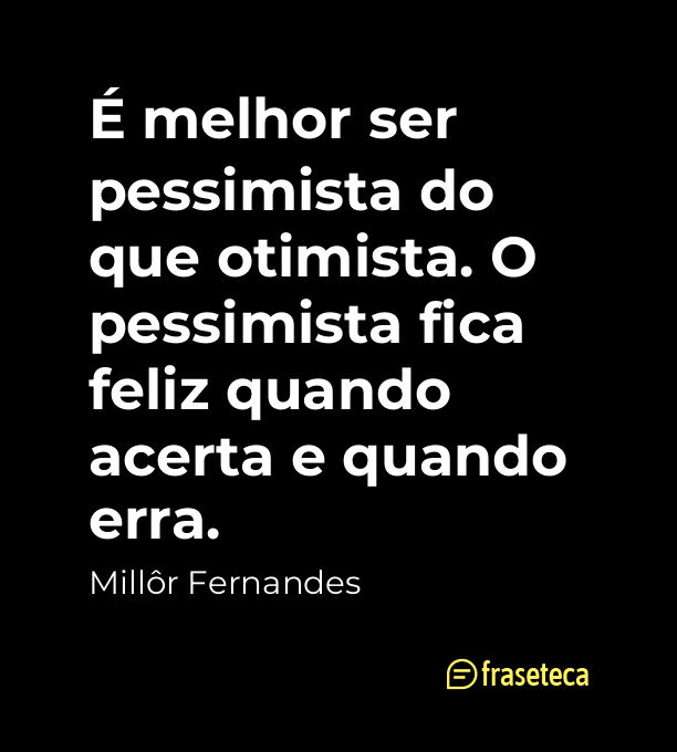 É melhor ser pessimista do que otimista. O pessimista fica feliz quando acerta e quando erra.