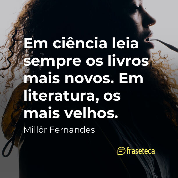 Em ciência leia sempre os livros mais novos. Em literatura, os mais velhos.