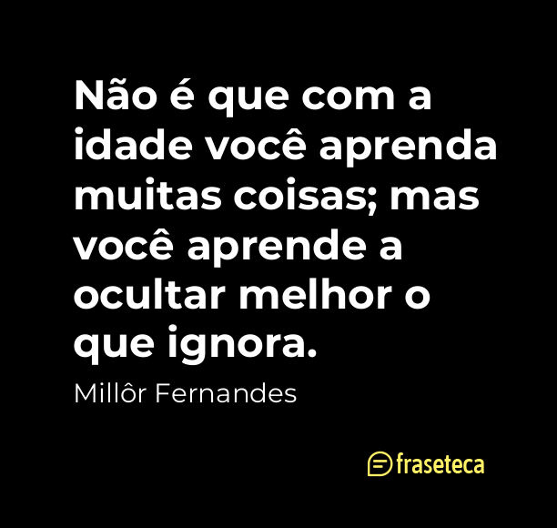 Não é que com a idade você aprenda muitas coisas; mas você aprende a ocultar melhor o que ignora.