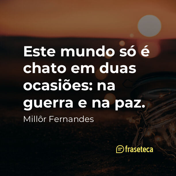 Este mundo só é chato em duas ocasiões: na guerra e na paz.