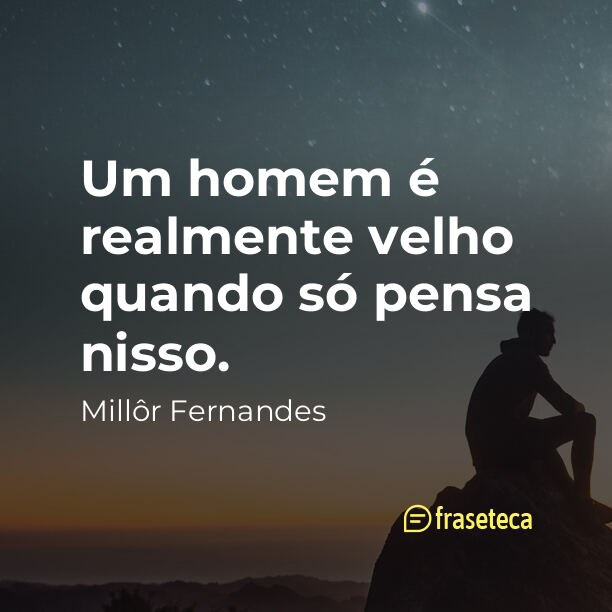 Um homem é realmente velho quando só pensa nisso.