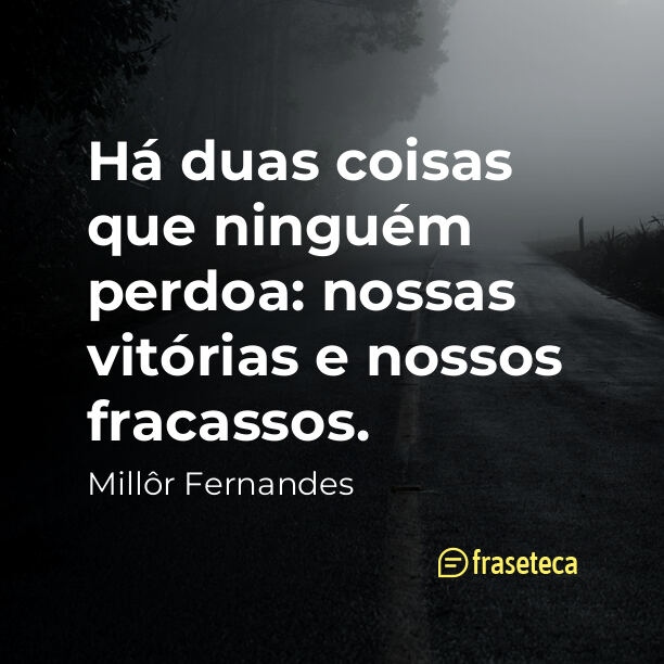 Há duas coisas que ninguém perdoa: nossas vitórias e nossos fracassos.