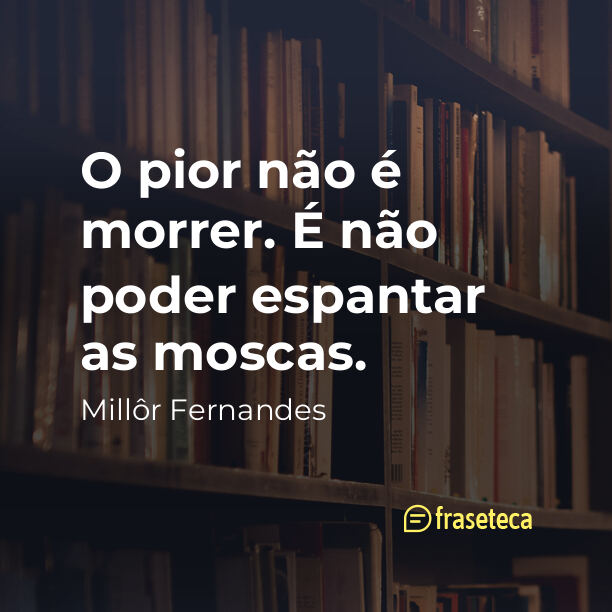 O pior não é morrer. É não poder espantar as moscas.