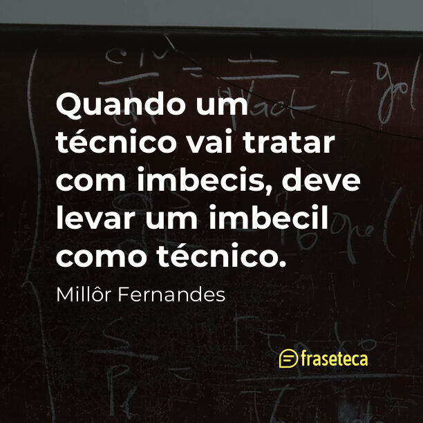 Quando um técnico vai tratar com imbecis, deve levar um imbecil como técnico.